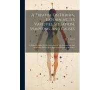 A Treatise On Hernia, Explaining Its Varieties, Situation, Symptoms, And Causes: To Which Is Added A Full Description Of The Construction And Applicat
