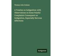 A Treatise on Indigestion: with Observations on Some Painful Complaints Consequent on Indigestion, Especially Nervous Affections