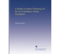 A Treatise on Interior Plastering, for the Use of Architects, Owners, Contractors.
