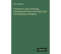 A Treatise on Land-Surveying; Comprising the Theory Developed from Five Elementary Principles