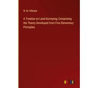A Treatise on Land-Surveying; Comprising the Theory Developed from Five Elementary Principles