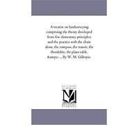 A Treatise On Land-Surveying: Comprising The Theory Developed From Five Elementary Principles; And The Practice With The Chain Alone, The Compass, T