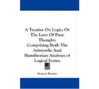 A Treatise on Logic; Or the Laws of Pure Thought: Comprising Both the Aristotelic and Hamiltonian Analyses of Logical Forms Bowen, Francis (Auteur)