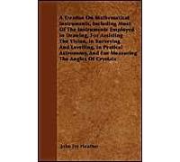 A Treatise On Mathematical Instruments, Including Most Of The Instruments Employed In Drawing, For Assisting The Vision, In Surveying And Levelling, In Pratical Astronomy, And For Measuring The Angles