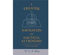 A Treatise on Navigation and Nautical Astronomy Including the Theory of Compass Deviations Prepared for Use as a Textbook for the U. S. Naval Academy - W. W. C. P. MuirW. C. P. Muir (Auteur)