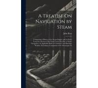 A Treatise On Navigation By Steam: Comprising A History Of The Steam Engine, And An Essay Towards A System Of The Naval Tactics Peculiar To Steam Navi