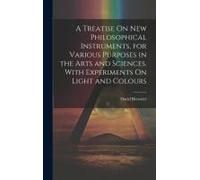 A Treatise On New Philosophical Instruments, For Various Purposes In The Arts And Sciences. With Experiments On Light And Colours