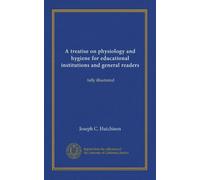 A treatise on physiology and hygiene for educational institutions and general readers: fully illustrated