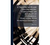 A Treatise on Plane Trigonometry, Containing an Account of Hyperbolic Functions; With Numerous Examples
