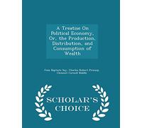 A Treatise on Political Economy, Or, the Production, Distribution, and Consumption of Wealth - Scholar's Choice Edition