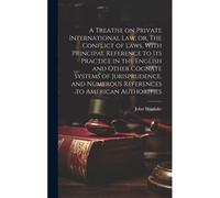 A Treatise On Private International Law, Or, The Conflict Of Laws, With Principal Reference To Its Practice In The English And Other Cognate Systems Of Jurisprudence, And Numerous References To Americ