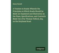 A Treatise on Roads: Wherein the Principles on Which Roads Should be Made are Explained and Illustrated, by the Plans, Specifications, and Contracts ... by Thomas Telford, Esq. on the Holyhead Road