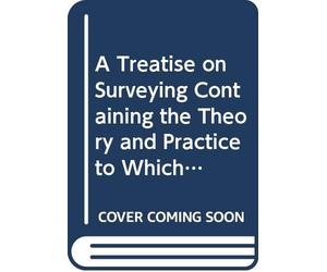 A Treatise on Surveying Containing the Theory and Practice to Which is Prefixed a Perspicuous System of Plane Trigonometry