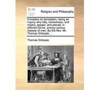 A Treatise On Temptation, Being An Inquiry Why Folly, Wickedness, And Misery, Appear, And Prevail, In Different Forms, Among Various Classes Of Men. By The Rev. Mr. Thomas Gillespie, ...