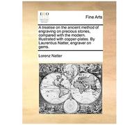 A Treatise On The Ancient Method Of Engraving On Precious Stones, Compared With The Modern. Illustrated With Copper-Plates. By Laurentius Natter, En