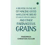 A treatise on the art of making good wholesome bread of wheat, oats, rye, barley and other farinaceous grains