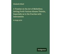 A Treatise on the Art of Midwifery; Setting Forth Various Abuses Therein, Especially as to the Practise with Instruments: in large print