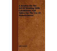 A Treatise On The Art Of Weaving, With Calculations And Tables For The Use Of Manufacturers