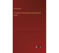 A Treatise On The Blasting And Quarrying Of Stone