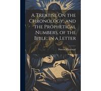 A Treatise On The Chronology, And The Prophetical Numbers, Of The Bible, In A Letter