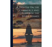 A Treatise On The Commerce And Police Of The River Thames: Containing An Historical View Of The Trade Of The Port Of London; And Suggesting Means For