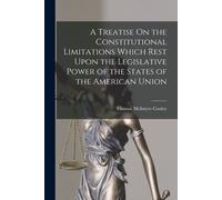 A Treatise On The Constitutional Limitations Which Rest Upon The Legislative Power Of The States Of The American Union