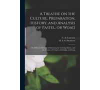 A Treatise On The Culture, Preparation, History, And Analysis Of Pastel, Or Woad: The Different Methods Of Extracting The Coloring Matter, And The Man