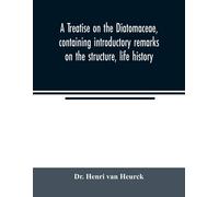A Treatise On The Diatomaceae, Containing Introductory Remarks On The Structure, Life History, Collection, Cultivation And Preparation Of Diatoms, And A Description And Figure Typical Of Every Known G
