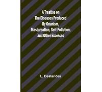 A Treatise on the Diseases Produced By Onanism, Masturbation, Self-Pollution, and Other Excesses