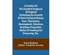 A Treatise On The Esculent Funguses Of England Containing An Account Of Their Classical History, Uses, Characters, Development, Structure, Nutritious Properties, Modes Of Cooking And Preserving, Etc.