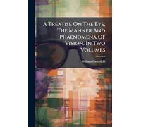 A Treatise On The Eye, The Manner And Phaenomena Of Vision. In Two Volumes