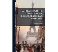 A Treatise On The French Verbs, Regular, Irregular, Defective