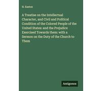 A Treatise on the Intellectual Character, and Civil and Political Condition of the Colored People of the United States: and the Prejudice Exercised ... a Sermon on the Duty of the Church to Them