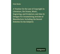 A Treatise On the Law of Copyright In Literature, the Drama, Music, Engraving, and Sculpture; and Also In Designs For Ornamenting Articles of Manufacture: Including the Recent Statutes On the Subjects