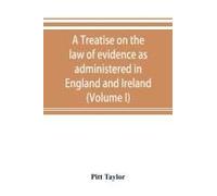 A Treatise On The Law Of Evidence As Administered In England And Ireland; With Illustrations From Scotch, Indian, American And Other Legal Systems (Volume I)