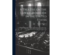 A Treatise On The Law Of Homicide In The United States: To Which Is Appended A Series Of Leading Cases On Homicide, Now Out Of Print, Or Existing Only