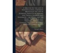 A Treatise On The Law Of Identification, A Separate Branch Of The Law Of Evidence. Identity Of Persons And Things--Animate And Inanimate-- The Living And The Dead--Things Real And Personal--In Civil A