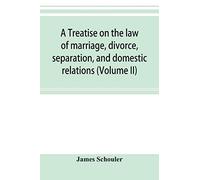 A Treatise On The Law Of Marriage, Divorce, Separation, And Domestic Relations (Volume Ii) The Law Of Marriage And Divorce Embracing Marriage, Divorce And Separation, Alienation Of Affections, Abandon