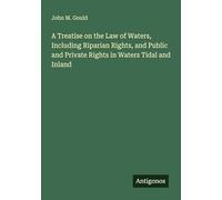 A Treatise on the Law of Waters, Including Riparian Rights, and Public and Private Rights in Waters Tidal and Inland