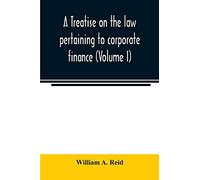 A Treatise On The Law Pertaining To Corporate Finance Including The Financial Operations And Arrangements Of Public And Private Corporations As Determined By The Courts And Statutes Of The United Stat