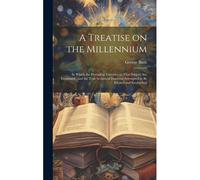 A Treatise On The Millennium: In Which The Prevailing Theories On That Subject Are Examined; And The True Scriptural Doctrine Attempted To Be Elicit