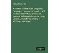 A Treatise on the Nature, Symptoms, Causes and Treatment of Insanity, with Practical Observations on Lunatic Asylums, and Description of the Pauper ... for the County of Middlesex, at Hanwell