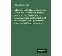 A Treatise on the Nature, Symptoms, Causes and Treatment of Insanity, with Practical Observations on Lunatic Asylums, and Description of the Pauper ... for the County of Middlesex, at Hanwell