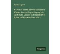 A Treatise on the Nervous Fiseases of Women; Comprising an Inquiry into the Nature, Causes, and Treatment of Spinal and Hysterical Disorders