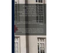 A Treatise on the Plague Designed to Prove It Contagious From Facts Collected During the Authors Residence in Malta When Visited by That Malady in 1813 Wi Creative Media Partners LLCCreative Media Par