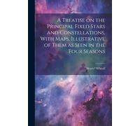 A Treatise On The Principal Fixed Stars And Constellations, With Maps, Illustrative Of Them As Seen In The Four Seasons