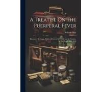 A Treatise On The Puerperal Fever: Illustrated By Cases, Which Occurred In Leeds And Its Vicinity, In The Years 1809-1812