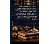 A Treatise on the Rights, Remedies and Liabilities of Sureties and Guarantors, and the Application of the Principles of Suretyship to Persons Other ... Liable as Surety for the Payment of Money