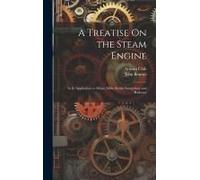 A Treatise On The Steam Engine: In Its Application To Mines, Mills, Steam Navigation, And Railways