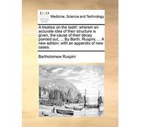 A Treatise On The Teeth: Wherein An Accurate Idea Of Their Structure Is Given, The Cause Of Their Decay Pointed Out, ... By Barth. Ruspini, ... A New Edition: With An Appendix Of New Cases.